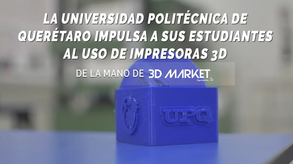La Universidad Politécnica de Querétaro impulsa a sus estudiantes al uso de Impresoras 3D