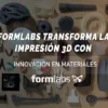 Formlabs Transforma la Impresión 3D Con Innovación en Materiales